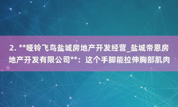 2. **哑铃飞鸟盐城房地产开发经营_盐城帝恩房地产开发有限公司**：这个手脚能拉伸胸部肌肉