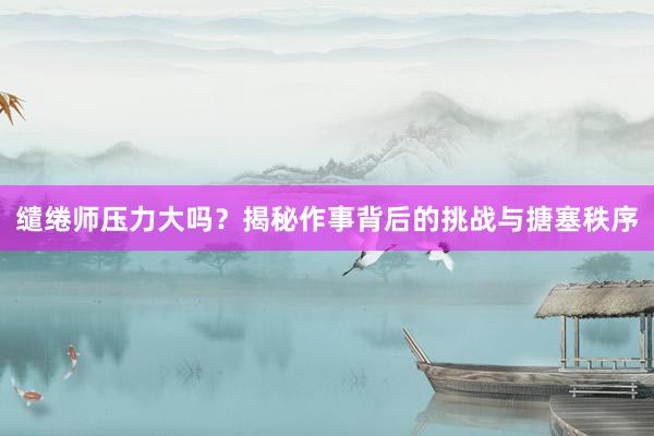 缱绻师压力大吗？揭秘作事背后的挑战与搪塞秩序