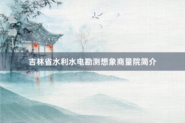 吉林省水利水电勘测想象商量院简介
