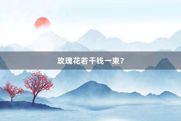 玫瑰花若干钱一束？