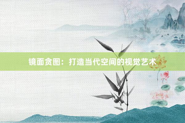 镜面贪图：打造当代空间的视觉艺术